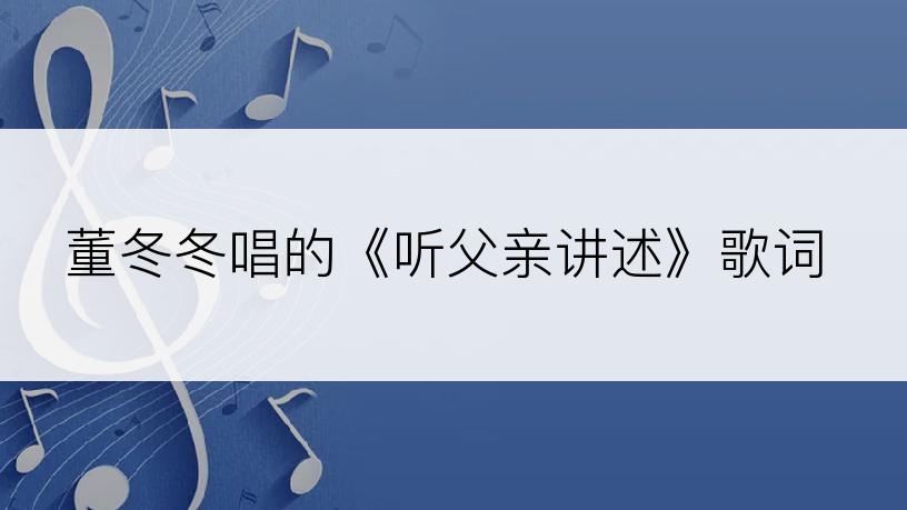 董冬冬唱的《听父亲讲述》歌词