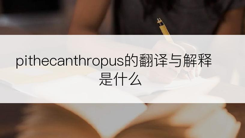 pithecanthropus的翻译与解释是什么