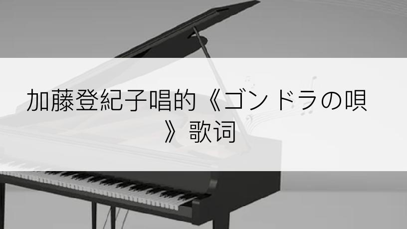 加藤登紀子唱的《ゴンドラの唄》歌词