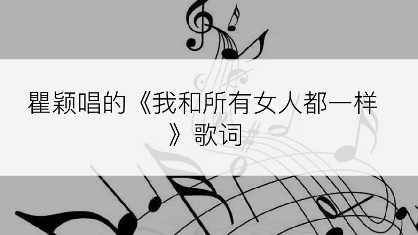 瞿颖唱的《我和所有女人都一样》歌词