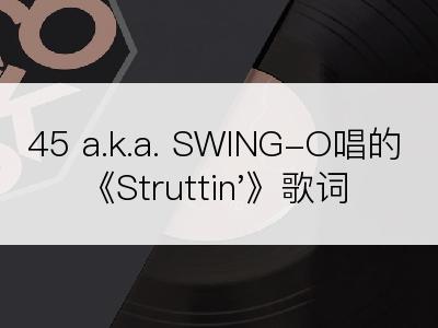 45 a.k.a. SWING-O唱的《Struttin'》歌词