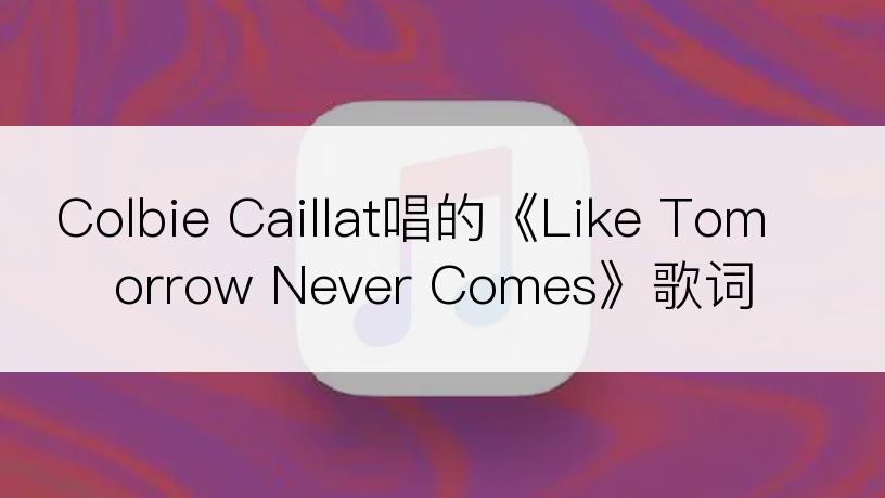 Colbie Caillat唱的《Like Tomorrow Never Comes》歌词