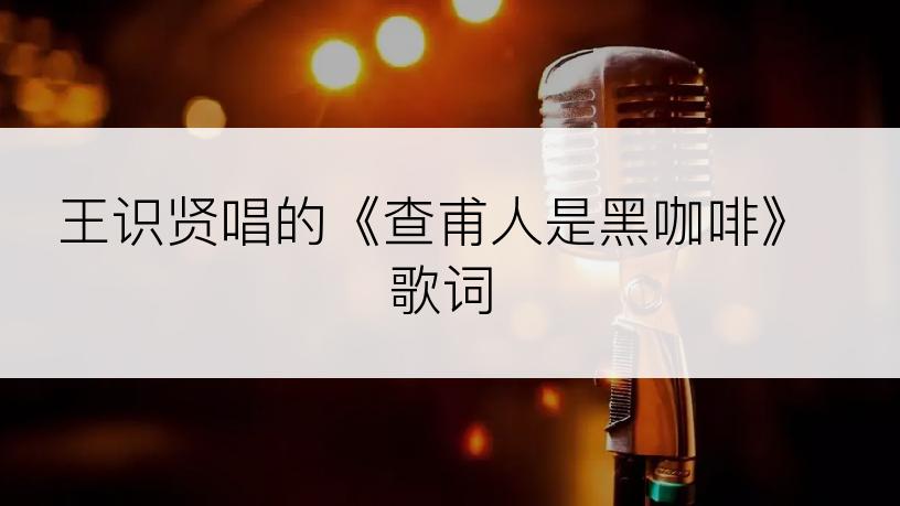 王识贤唱的《查甫人是黑咖啡》歌词