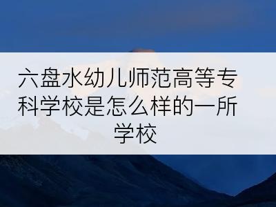 六盘水幼儿师范高等专科学校是怎么样的一所学校