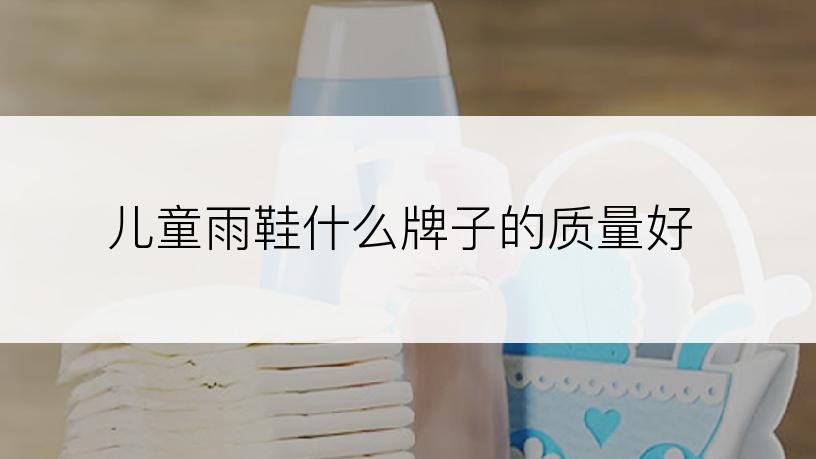 儿童雨鞋什么牌子的质量好
