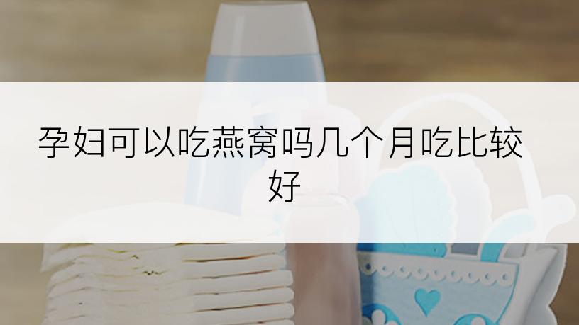 孕妇可以吃燕窝吗几个月吃比较好