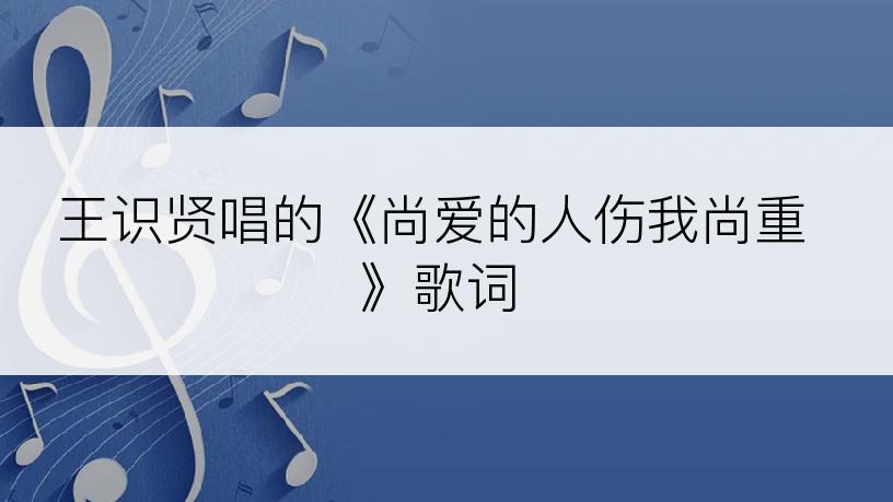 王识贤唱的《尚爱的人伤我尚重》歌词