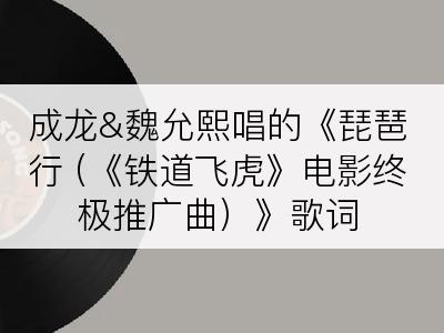 成龙&魏允熙唱的《琵琶行 (《铁道飞虎》电影终极推广曲）》歌词