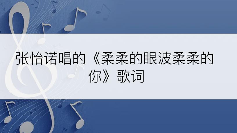 张怡诺唱的《柔柔的眼波柔柔的你》歌词