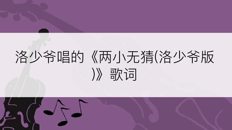 洛少爷唱的《两小无猜(洛少爷版)》歌词