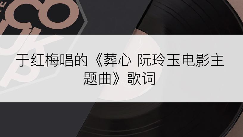 于红梅唱的《葬心 阮玲玉电影主题曲》歌词