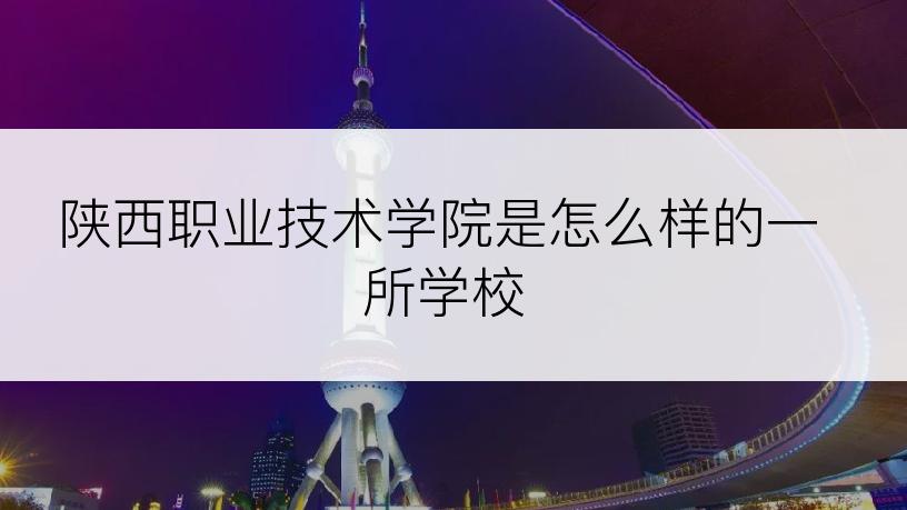 陕西职业技术学院是怎么样的一所学校