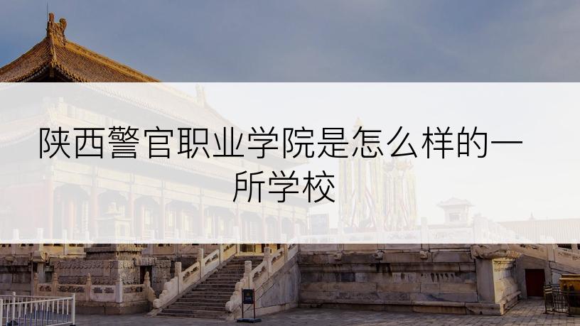 陕西警官职业学院是怎么样的一所学校