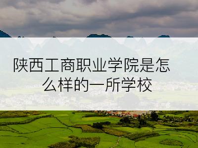 陕西工商职业学院是怎么样的一所学校
