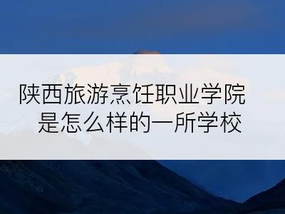 陕西旅游烹饪职业学院是怎么样的一所学校