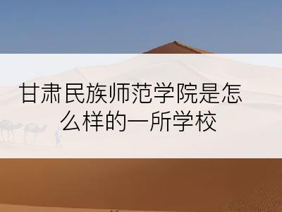 甘肃民族师范学院是怎么样的一所学校