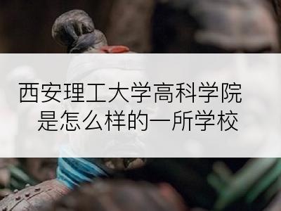 西安理工大学高科学院是怎么样的一所学校