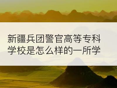 新疆兵团警官高等专科学校是怎么样的一所学校