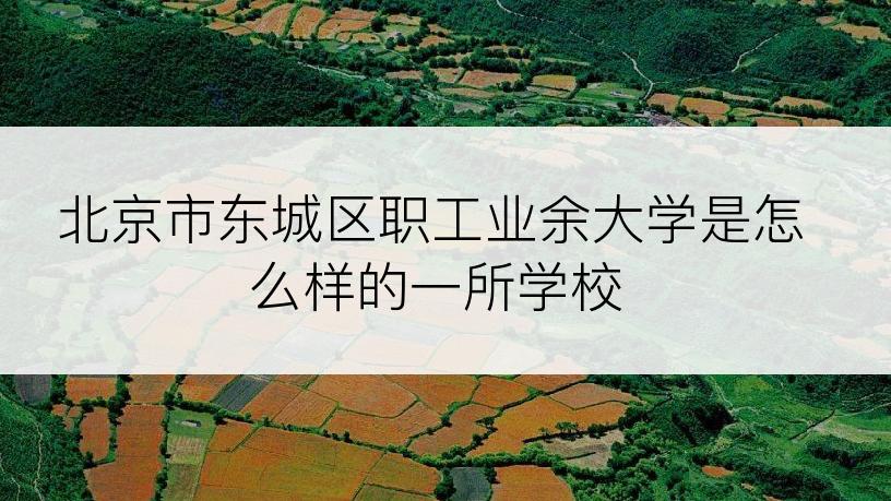 北京市东城区职工业余大学是怎么样的一所学校