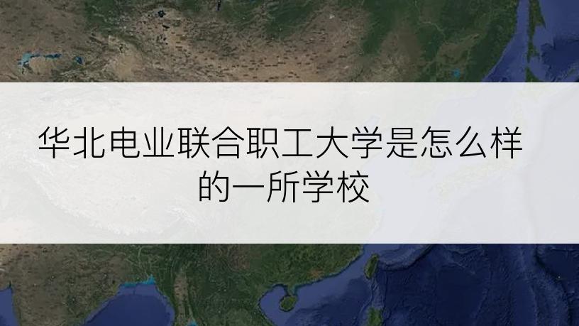 华北电业联合职工大学是怎么样的一所学校