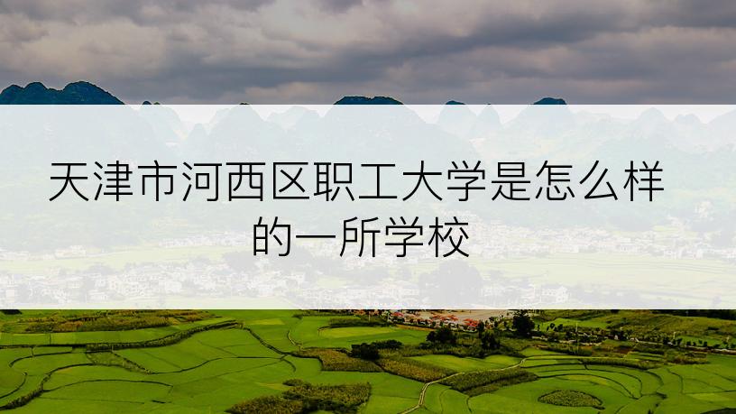 天津市河西区职工大学是怎么样的一所学校