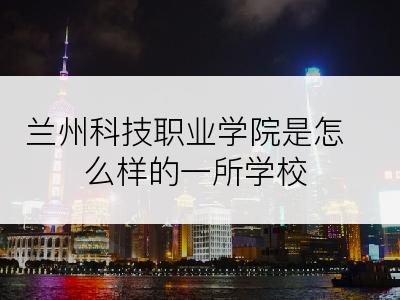 兰州科技职业学院是怎么样的一所学校