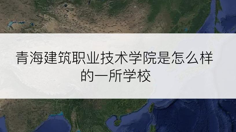 青海建筑职业技术学院是怎么样的一所学校