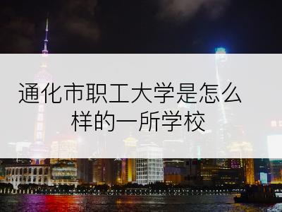 通化市职工大学是怎么样的一所学校