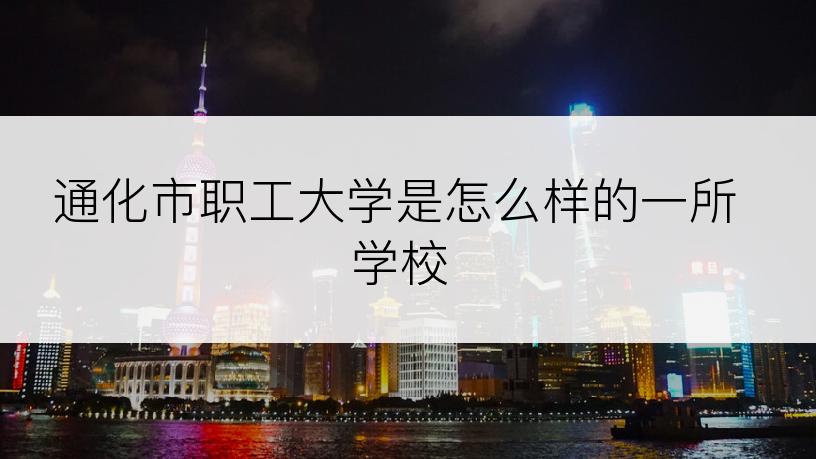 通化市职工大学是怎么样的一所学校