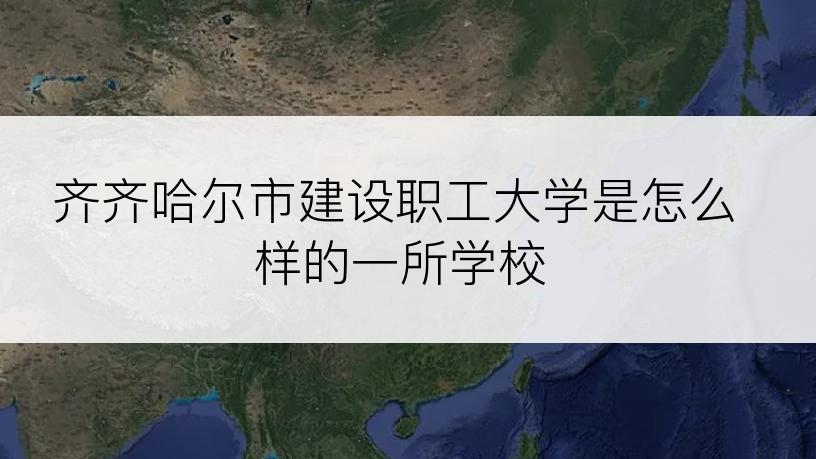 齐齐哈尔市建设职工大学是怎么样的一所学校