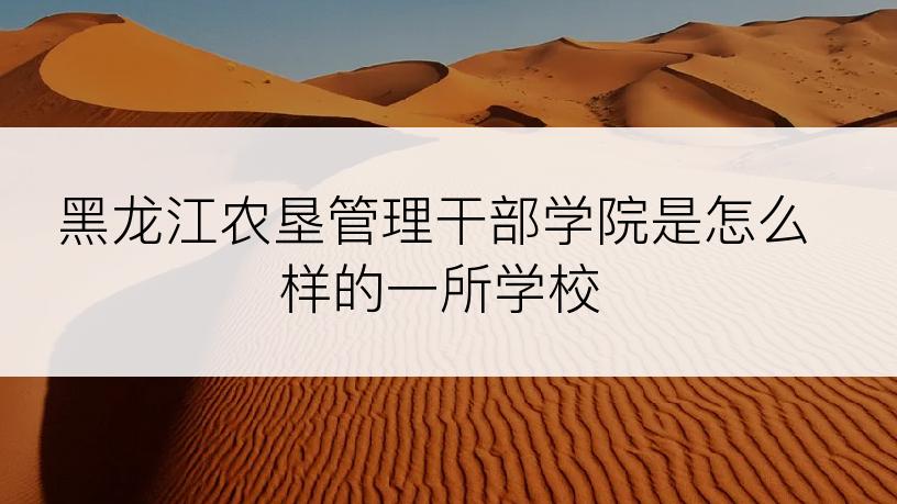 黑龙江农垦管理干部学院是怎么样的一所学校