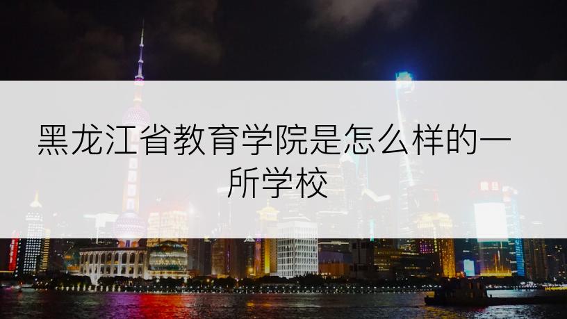 黑龙江省教育学院是怎么样的一所学校