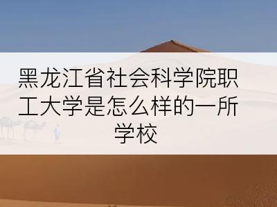黑龙江省社会科学院职工大学是怎么样的一所学校