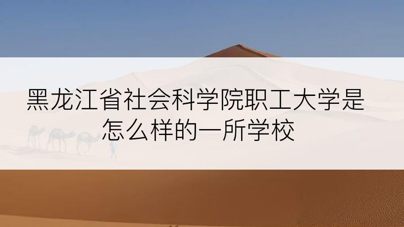 黑龙江省社会科学院职工大学是怎么样的一所学校