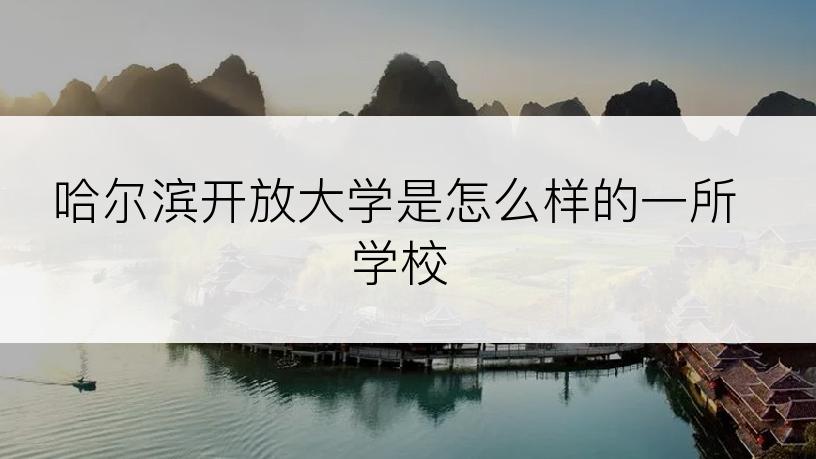 哈尔滨开放大学是怎么样的一所学校