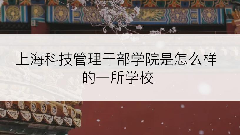上海科技管理干部学院是怎么样的一所学校