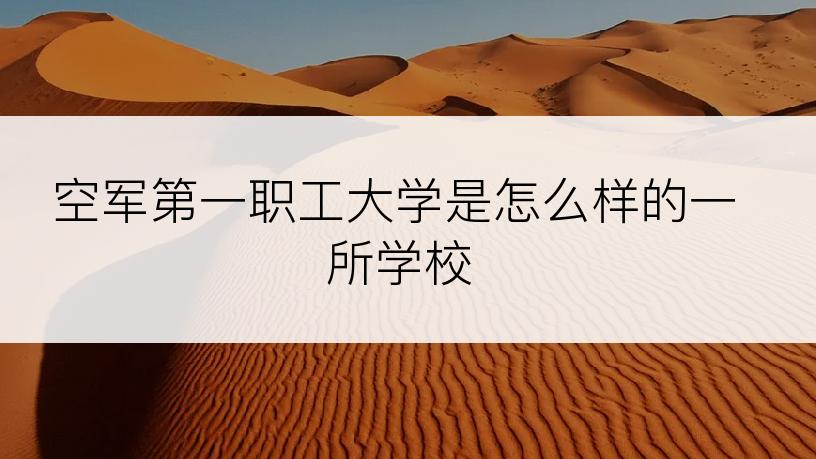 空军第一职工大学是怎么样的一所学校
