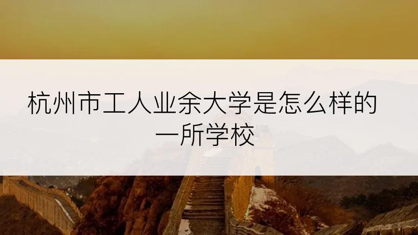 杭州市工人业余大学是怎么样的一所学校