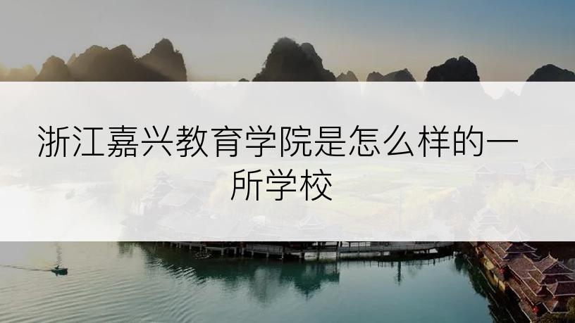 浙江嘉兴教育学院是怎么样的一所学校