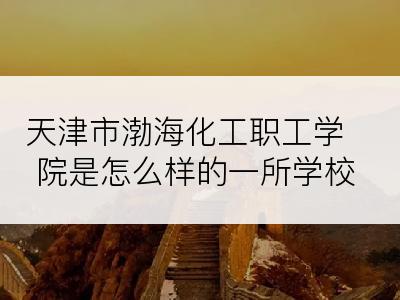 天津市渤海化工职工学院是怎么样的一所学校