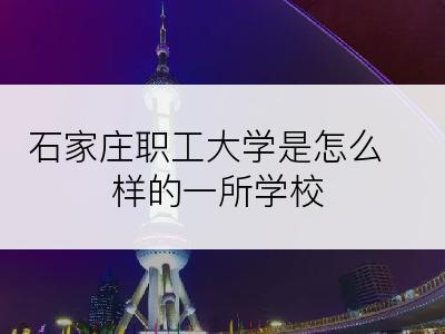 石家庄职工大学是怎么样的一所学校