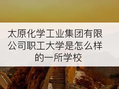 太原化学工业集团有限公司职工大学是怎么样的一所学校
