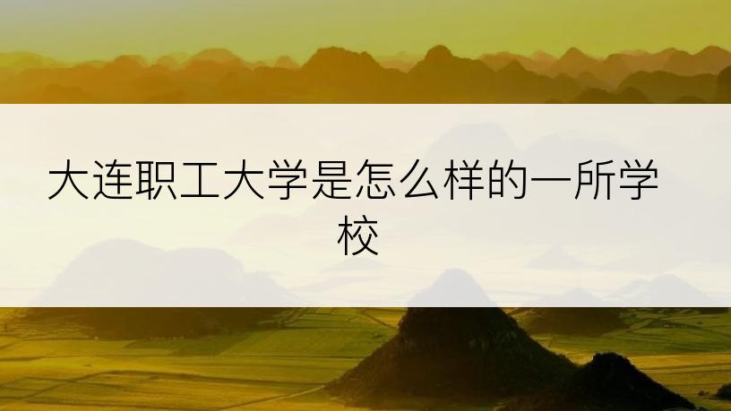 大连职工大学是怎么样的一所学校
