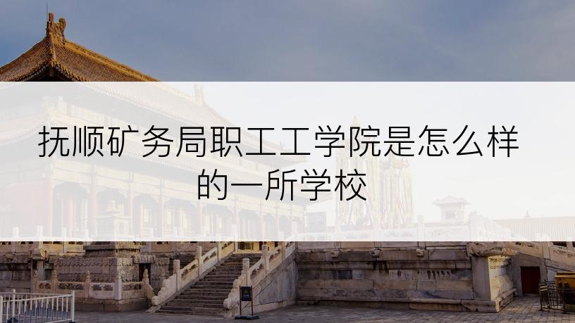 抚顺矿务局职工工学院是怎么样的一所学校