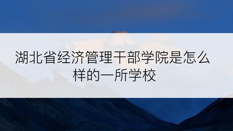 湖北省经济管理干部学院是怎么样的一所学校