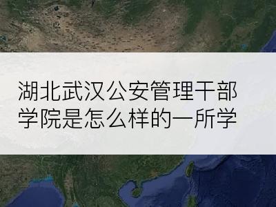 湖北武汉公安管理干部学院是怎么样的一所学校