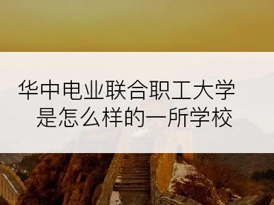华中电业联合职工大学是怎么样的一所学校
