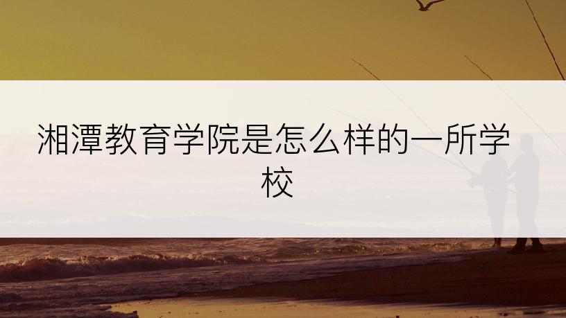 湘潭教育学院是怎么样的一所学校