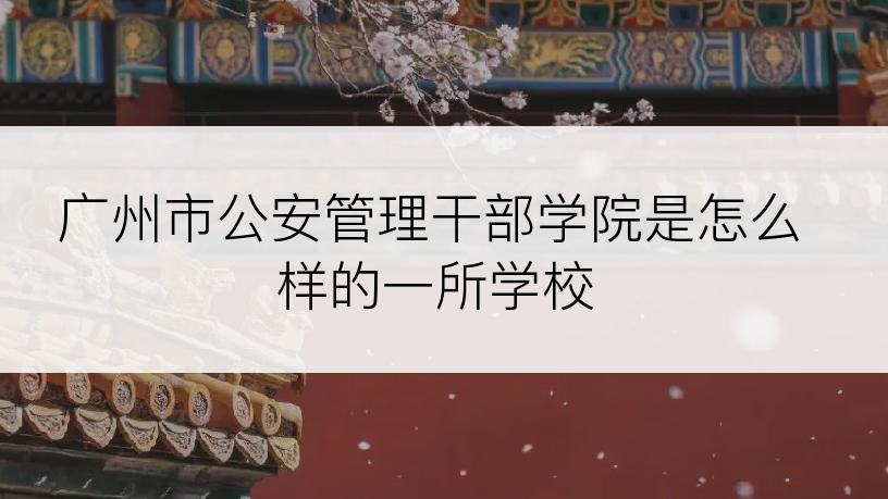 广州市公安管理干部学院是怎么样的一所学校