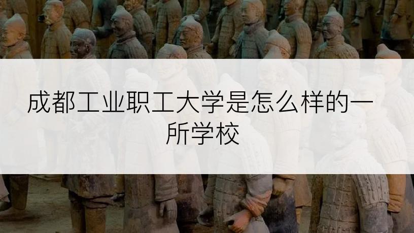 成都工业职工大学是怎么样的一所学校
